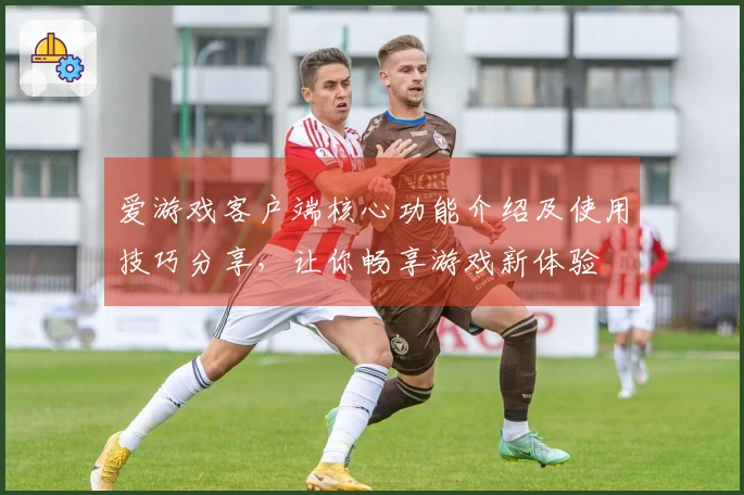 爱游戏客户端核心功能介绍及使用技巧分享，让你畅享游戏新体验