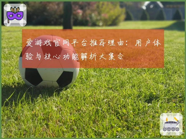 爱游戏官网平台推荐理由：用户体验与核心功能解析大集合