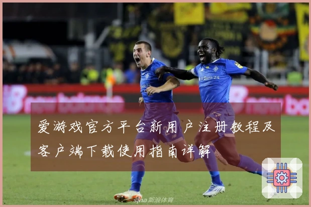 爱游戏官方平台新用户注册教程及客户端下载使用指南详解