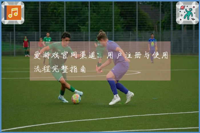 爱游戏官网渠道：用户注册与使用流程完整指南