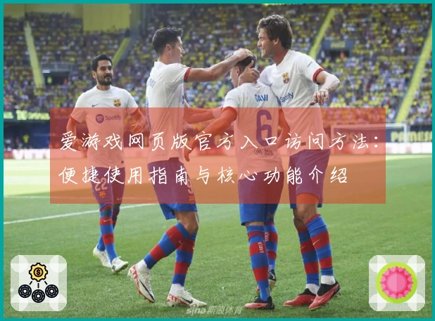 爱游戏网页版官方入口访问方法:便捷使用指南与核心功能介绍