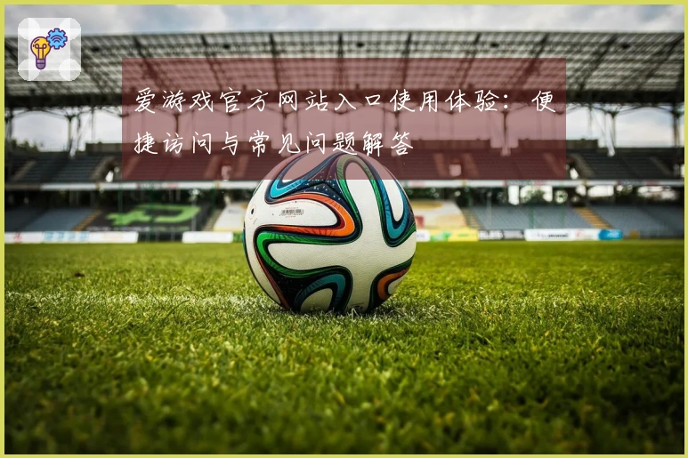 爱游戏官方网站入口使用体验：便捷访问与常见问题解答