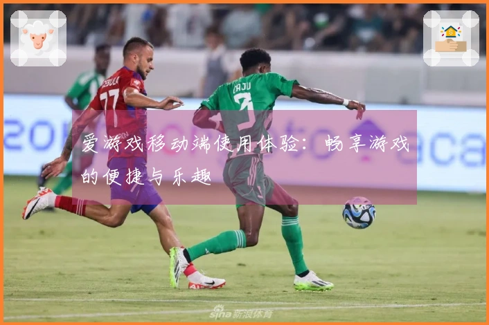 爱游戏移动端使用体验：畅享游戏的便捷与乐趣
