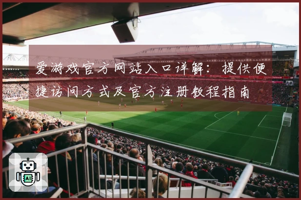 爱游戏官方网站入口详解：提供便捷访问方式及官方注册教程指南