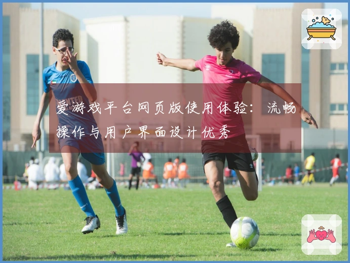 爱游戏平台网页版使用体验：流畅操作与用户界面设计优秀