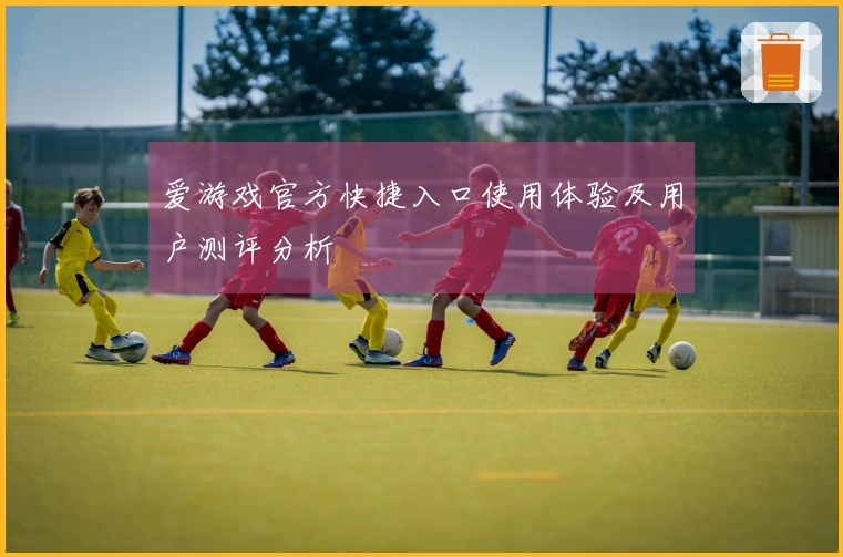爱游戏官方快捷入口使用体验及用户测评分析