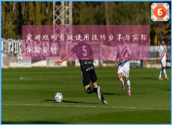 爱游戏网页版使用技巧分享与实际体验分析
