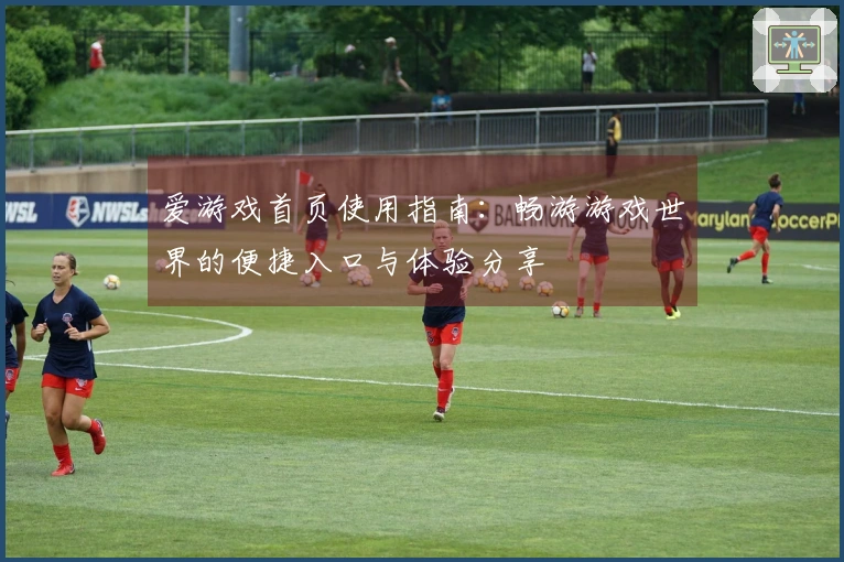 爱游戏首页使用指南：畅游游戏世界的便捷入口与体验分享