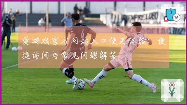 爱游戏官方网站入口使用体验：便捷访问与常见问题解答
