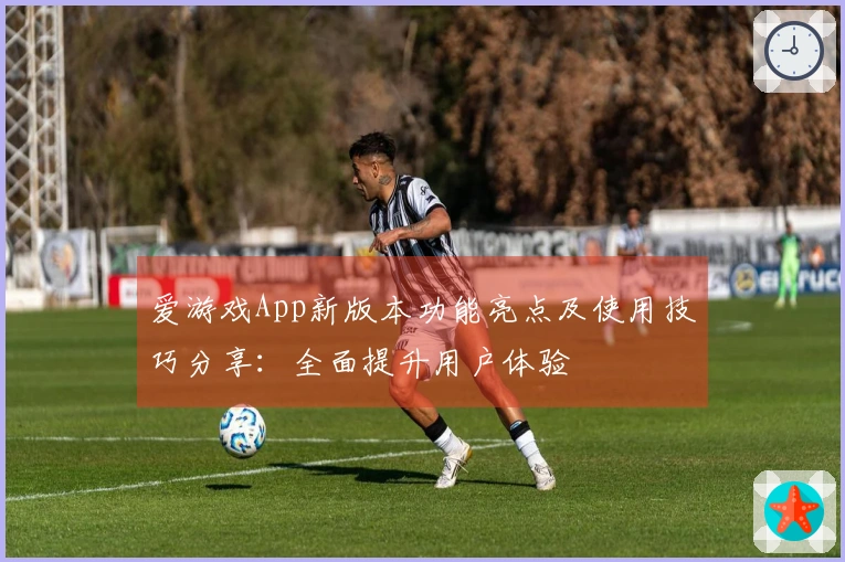 爱游戏App新版本功能亮点及使用技巧分享：全面提升用户体验
