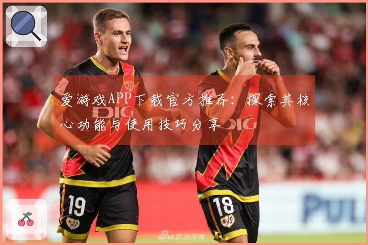 爱游戏APP下载官方推荐：探索其核心功能与使用技巧分享