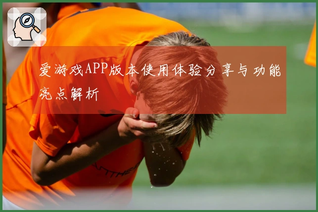 爱游戏APP版本使用体验分享与功能亮点解析