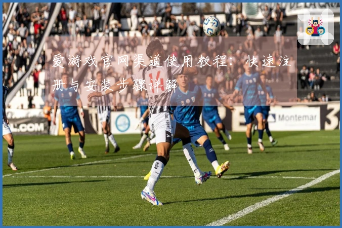 爱游戏官网渠道使用教程：快速注册与安装步骤详解