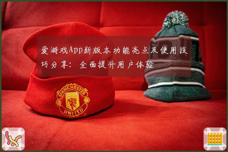 爱游戏App新版本功能亮点及使用技巧分享：全面提升用户体验
