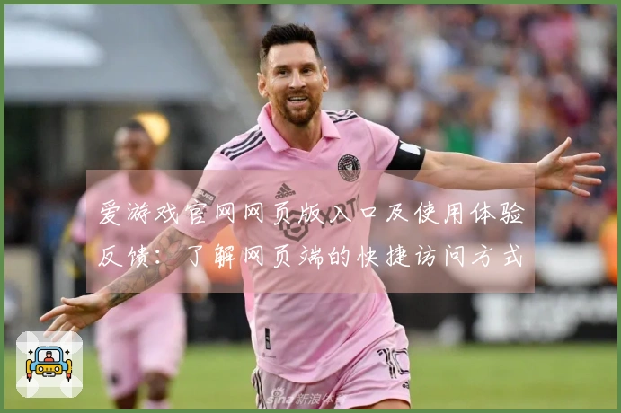 爱游戏官网网页版入口及使用体验反馈：了解网页端的快捷访问方式及用户真实感受