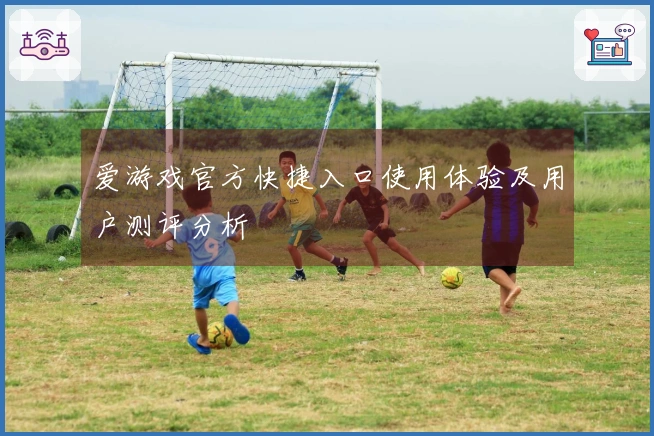 爱游戏官方快捷入口使用体验及用户测评分析