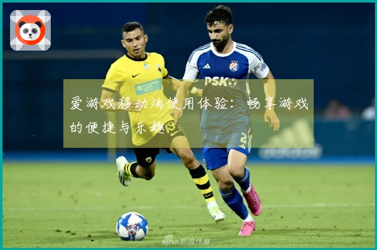 爱游戏移动端使用体验：畅享游戏的便捷与乐趣