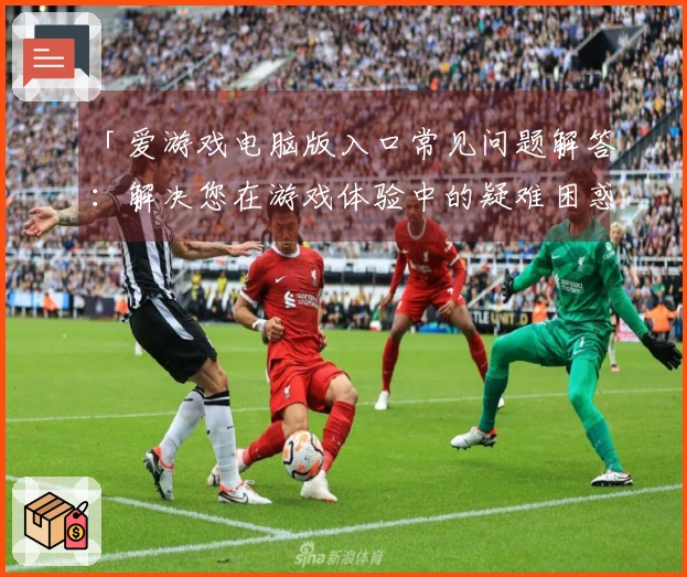 「爱游戏电脑版入口常见问题解答：解决您在游戏体验中的疑难困惑」