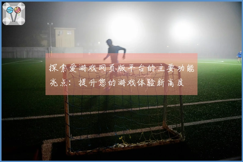 探索爱游戏网页版平台的主要功能亮点：提升您的游戏体验新高度