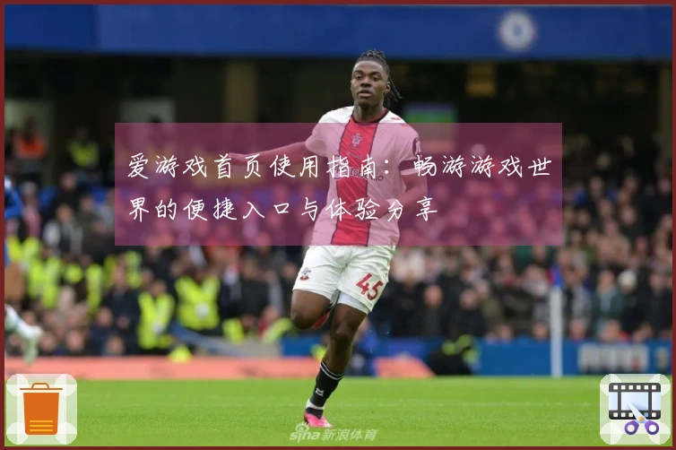 爱游戏首页使用指南：畅游游戏世界的便捷入口与体验分享