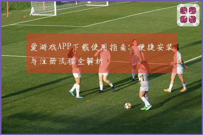 爱游戏APP下载使用指南：便捷安装与注册流程全解析