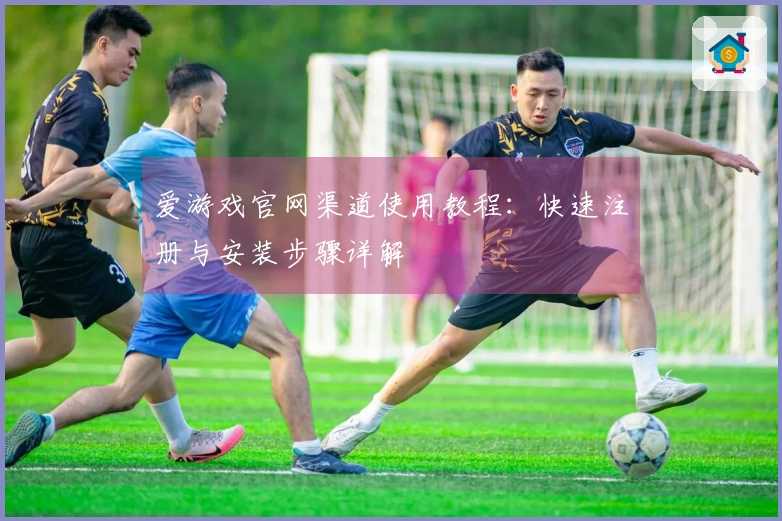 爱游戏官网渠道使用教程:快速注册与安装步骤详解