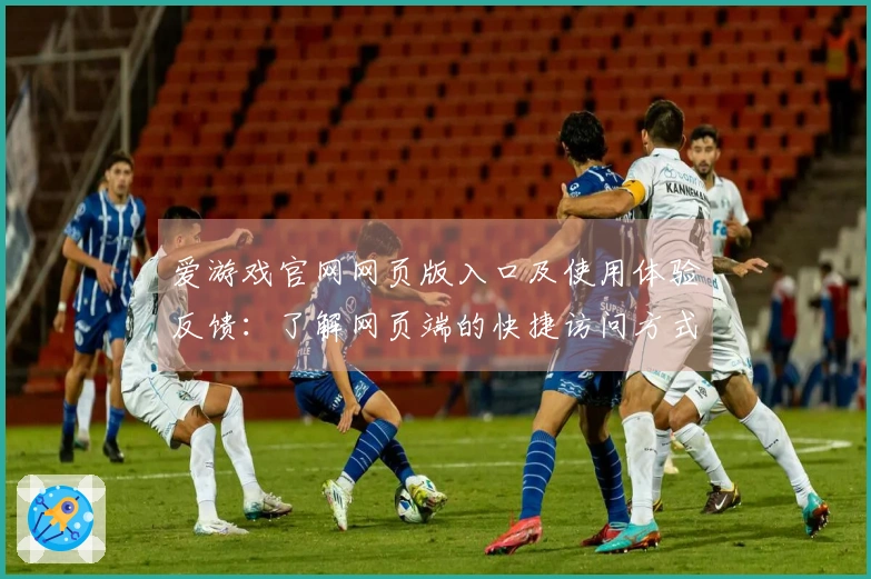 爱游戏官网网页版入口及使用体验反馈：了解网页端的快捷访问方式及用户真实感受