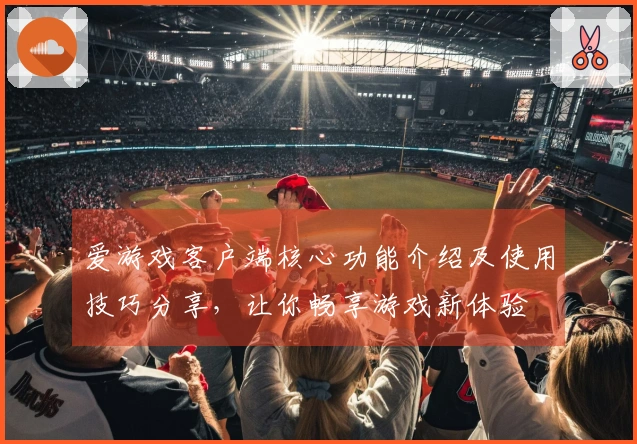 爱游戏客户端核心功能介绍及使用技巧分享，让你畅享游戏新体验