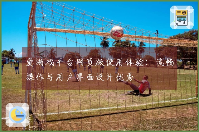 爱游戏平台网页版使用体验：流畅操作与用户界面设计优秀